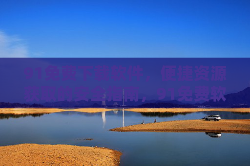 91免费下载软件,便捷资源获取的安全指南,91免费软件下载,便捷获取的安全指南 91免费下载软件,便捷资源获取的安全指南,91免费软件下载,便捷获取的安全指南