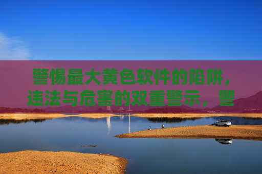警惕最大黄色软件的陷阱,违法与危害的双重警示,警惕最大黄色软件陷阱,违法与危害双重警示 警惕最大黄色软件的陷阱,违法与危害的双重警示,警惕最大黄色软件陷阱,违法与危害双重警示