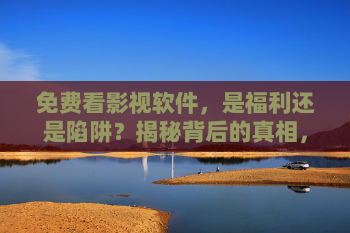 免费看影视软件，是福利还是陷阱？揭秘背后的真相，免费看影视软件，福利还是陷阱？揭秘背后的真相