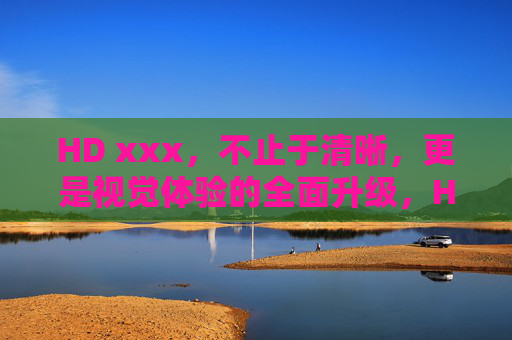 HD xxx，不止于清晰，更是视觉体验的全面升级，HD xxx，视觉体验的全面升级