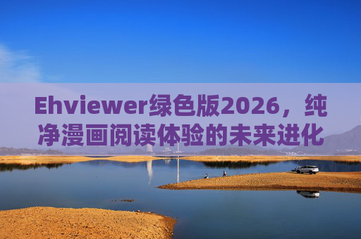 Ehviewer绿色版2026,纯净漫画阅读体验的未来进化,Ehviewer绿色版2026,纯净漫画阅读的未来进化 Ehviewer绿色版2026,纯净漫画阅读体验的未来进化,Ehviewer绿色版2026,纯净漫画阅读的未来进化