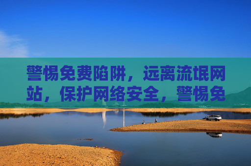 警惕免费陷阱,远离流氓网站,保护网络安全,警惕免费陷阱,远离流氓网站,守护网络安全 警惕免费陷阱,远离流氓网站,保护网络安全,警惕免费陷阱,远离流氓网站,守护网络安全