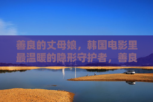 善良的丈母娘,韩国电影里最温暖的隐形守护者,善良丈母娘,韩国电影最温暖的隐形守护者 善良的丈母娘,韩国电影里最温暖的隐形守护者,善良丈母娘,韩国电影最温暖的隐形守护者
