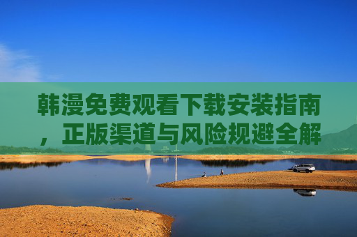 韩漫免费观看下载安装指南,正版渠道与风险规避全解析,韩漫免费观看下载安装指南,正版渠道与风险规避全解析 韩漫免费观看下载安装指南,正版渠道与风险规避全解析,韩漫免费观看下载安装指南,正版渠道与风险规避全解析