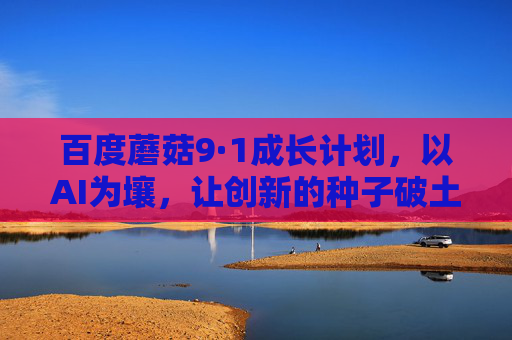 百度蘑菇9·1成长计划,以AI为壤,让创新的种子破土而生,百度蘑菇9·1成长计划,AI为壤,创新种子破土 百度蘑菇9·1成长计划,以AI为壤,让创新的种子破土而生,百度蘑菇9·1成长计划,AI为壤,创新种子破土