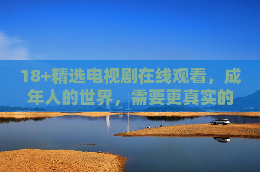 18+精选电视剧在线观看,成年人的世界,需要更真实的叙事,18+精选,成年人的真实叙事剧 18+精选电视剧在线观看,成年人的世界,需要更真实的叙事,18+精选,成年人的真实叙事剧