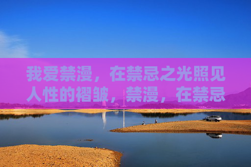 我爱禁漫,在禁忌之光照见人性的褶皱,禁漫,在禁忌之光照见人性褶皱 我爱禁漫,在禁忌之光照见人性的褶皱,禁漫,在禁忌之光照见人性褶皱