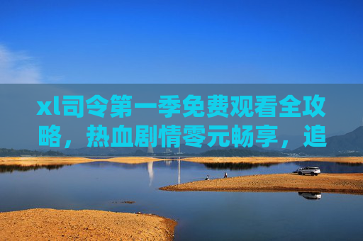 xl司令第一季免费观看全攻略,热血剧情零元畅享,追剧党速速集合!xl司令第一季免费观看全攻略,热血剧情零元畅享,追剧党速集合! xl司令第一季免费观看全攻略,热血剧情零元畅享,追剧党速速集合!xl司令第一季免费观看全攻略,热血剧情零元畅享,追剧党速集合!