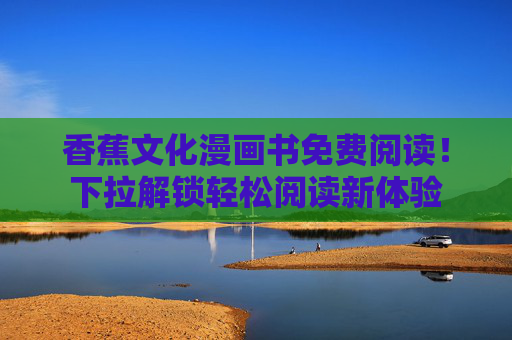 香蕉文化漫画书免费阅读!下拉解锁轻松阅读新体验 香蕉文化漫画书免费阅读!下拉解锁轻松阅读新体验