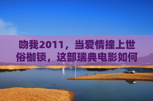 吻我2011,当爱情撞上世俗枷锁,这部瑞典电影如何戳中你的心?吻我2011,爱情撞世俗枷锁,戳中人心的瑞典电影 吻我2011,当爱情撞上世俗枷锁,这部瑞典电影如何戳中你的心?吻我2011,爱情撞世俗枷锁,戳中人心的瑞典电影