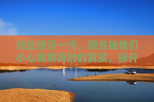 给生活污一污,那些被我们小心翼翼拆封的真实,拆开生活的封,露出真实的底 给生活污一污,那些被我们小心翼翼拆封的真实,拆开生活的封,露出真实的底