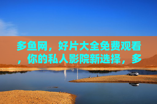多鱼网,好片大全免费观看,你的私人影院新选择,多鱼网,免费好片私人影院新选择 多鱼网,好片大全免费观看,你的私人影院新选择,多鱼网,免费好片私人影院新选择