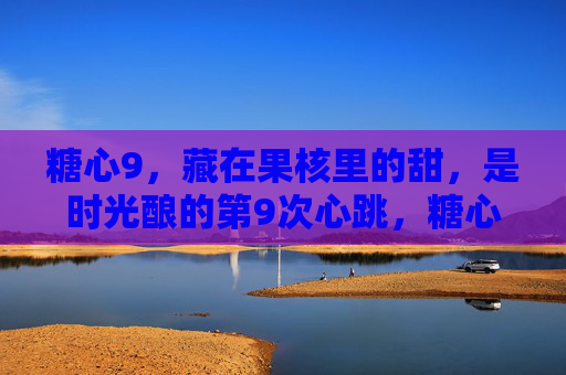 糖心9,藏在果核里的甜,是时光酿的第9次心跳,糖心9,藏在果核里的时光心跳 糖心9,藏在果核里的甜,是时光酿的第9次心跳,糖心9,藏在果核里的时光心跳
