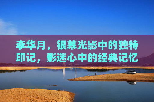 李华月,银幕光影中的独特印记,影迷心中的经典记忆,银幕光影中的独特印记,李华月的经典记忆 李华月,银幕光影中的独特印记,影迷心中的经典记忆,银幕光影中的独特印记,李华月的经典记忆