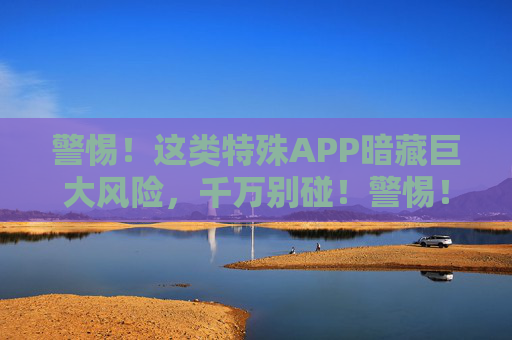 警惕!这类特殊APP暗藏巨大风险,千万别碰!警惕!这类特殊APP暗藏巨大风险,千万别碰! 警惕!这类特殊APP暗藏巨大风险,千万别碰!警惕!这类特殊APP暗藏巨大风险,千万别碰!