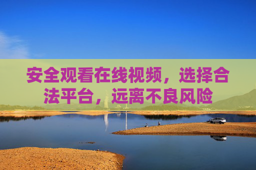 安全观看在线视频,选择合法平台,远离不良风险 安全观看在线视频,选择合法平台,远离不良风险