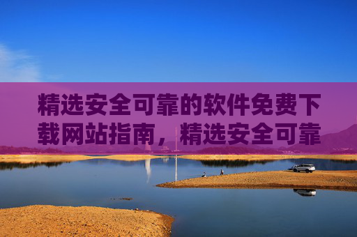 精选安全可靠的软件免费下载网站指南,精选安全可靠的软件免费下载网站指南 精选安全可靠的软件免费下载网站指南,精选安全可靠的软件免费下载网站指南