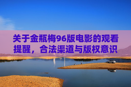 关于金瓶梅96版电影的观看提醒,合法渠道与版权意识的重要性 关于金瓶梅96版电影的观看提醒,合法渠道与版权意识的重要性