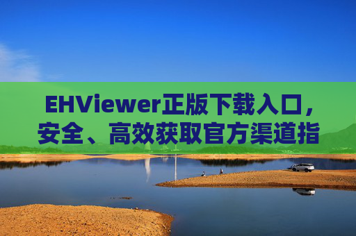 EHViewer正版下载入口，安全、高效获取官方渠道指南，EHViewer正版下载入口，安全高效获取官方渠道指南