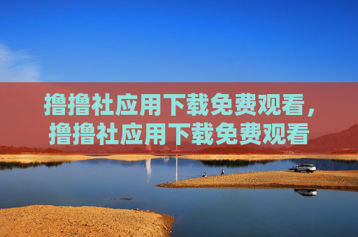 撸撸社应用下载免费观看,撸撸社应用下载免费观看 撸撸社应用下载免费观看,撸撸社应用下载免费观看