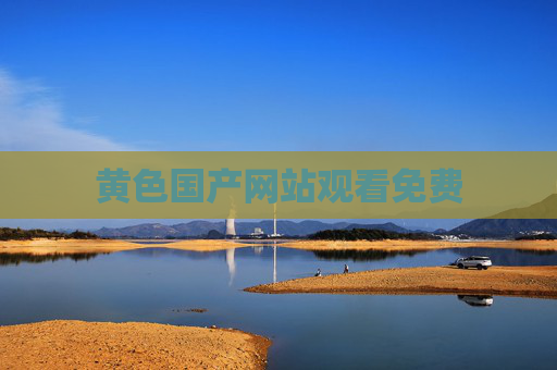 黄色国产网站观看免费 黄色国产网站观看免费