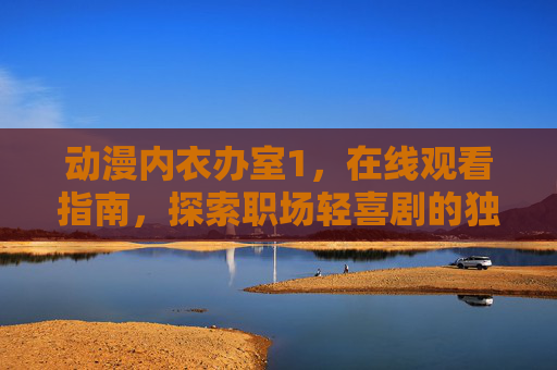 动漫内衣办室1,在线观看指南,探索职场轻喜剧的独特魅力,内衣办室1,职场轻喜剧在线观看指南 动漫内衣办室1,在线观看指南,探索职场轻喜剧的独特魅力,内衣办室1,职场轻喜剧在线观看指南