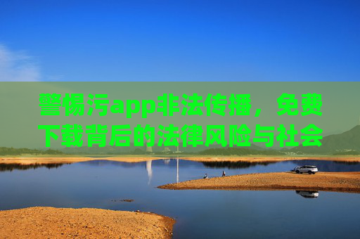 警惕污app非法传播,免费下载背后的法律风险与社会危害,警惕污app非法传播,免费下载背后的法律风险与社会危害 警惕污app非法传播,免费下载背后的法律风险与社会危害,警惕污app非法传播,免费下载背后的法律风险与社会危害