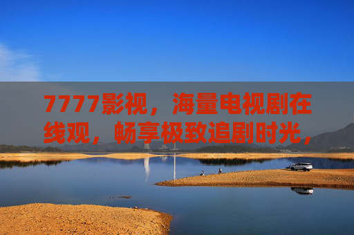 7777影视,海量电视剧在线观,畅享极致追剧时光,7777影视,海量电视剧在线观,畅享极致追剧时光 7777影视,海量电视剧在线观,畅享极致追剧时光,7777影视,海量电视剧在线观,畅享极致追剧时光