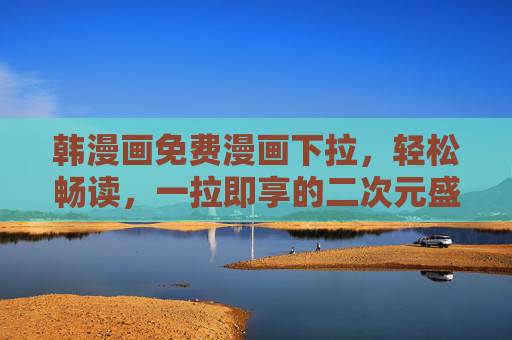 韩漫画免费漫画下拉,轻松畅读,一拉即享的二次元盛宴 韩漫画免费漫画下拉,轻松畅读,一拉即享的二次元盛宴