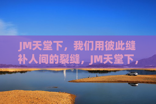 JM天堂下,我们用彼此缝补人间的裂缝,JM天堂下,彼此缝补人间裂缝 JM天堂下,我们用彼此缝补人间的裂缝,JM天堂下,彼此缝补人间裂缝