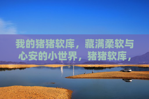 我的猪猪软库,藏满柔软与心安的小世界,猪猪软库,藏满柔软与心安的小世界 我的猪猪软库,藏满柔软与心安的小世界,猪猪软库,藏满柔软与心安的小世界