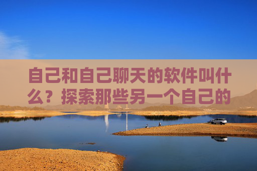 自己和自己聊天的软件叫什么?探索那些另一个自己的数字伙伴,自己聊天的软件,探索另一个自己的数字伙伴 自己和自己聊天的软件叫什么?探索那些另一个自己的数字伙伴,自己聊天的软件,探索另一个自己的数字伙伴