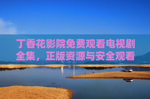 丁香花影院免费观看电视剧全集,正版资源与安全观看指南,丁香花影院免费观看电视剧全集,正版资源与安全观看指南 丁香花影院免费观看电视剧全集,正版资源与安全观看指南,丁香花影院免费观看电视剧全集,正版资源与安全观看指南