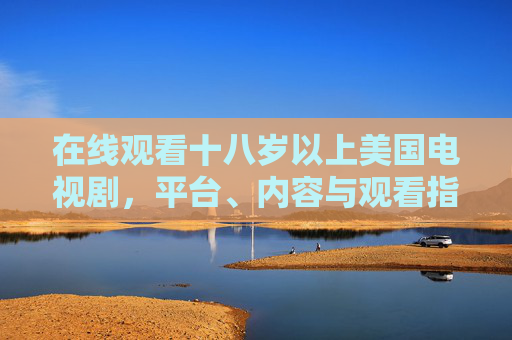 在线观看十八岁以上美国电视剧,平台、内容与观看指南,十八岁以上美国电视剧在线观看,平台、内容与指南 在线观看十八岁以上美国电视剧,平台、内容与观看指南,十八岁以上美国电视剧在线观看,平台、内容与指南