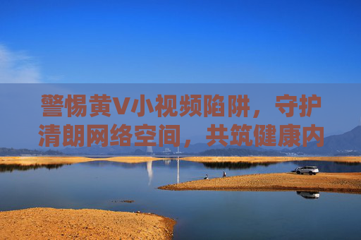 警惕黄V小视频陷阱,守护清朗网络空间,共筑健康内容生态,警惕黄V小视频陷阱,守护清朗网络生态 警惕黄V小视频陷阱,守护清朗网络空间,共筑健康内容生态,警惕黄V小视频陷阱,守护清朗网络生态