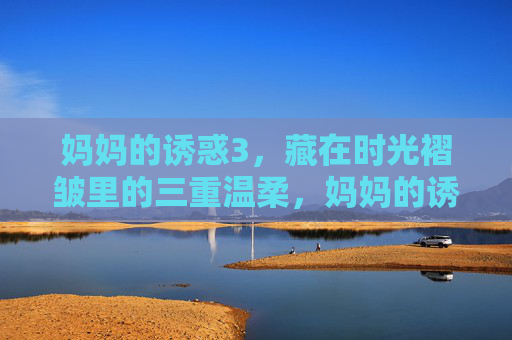 妈妈的诱惑3,藏在时光褶皱里的三重温柔,妈妈的诱惑3,时光褶皱里的三重温柔 妈妈的诱惑3,藏在时光褶皱里的三重温柔,妈妈的诱惑3,时光褶皱里的三重温柔