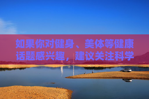如果你对健身、美体等健康话题感兴趣，建议关注科学健身方法、合理饮食搭配等积极内容，通过正规渠道获取知识，培养健康的生活方式。让我们一起携手，抵制网络低俗信息，传播正能量，共建文明网络空间，科学健康生活 传播网络正能量