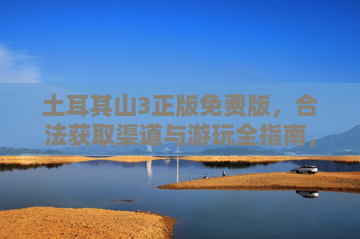 土耳其山3正版免费版,合法获取渠道与游玩全指南,土耳其山3正版免费版,合法获取与游玩全指南 土耳其山3正版免费版,合法获取渠道与游玩全指南,土耳其山3正版免费版,合法获取与游玩全指南