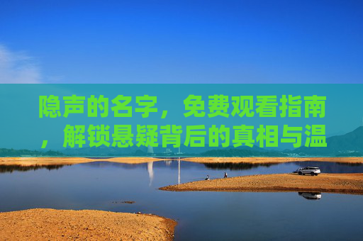 隐声的名字,免费观看指南,解锁悬疑背后的真相与温情,隐声的名字免费观看指南,解锁悬疑背后的真相与温情 隐声的名字,免费观看指南,解锁悬疑背后的真相与温情,隐声的名字免费观看指南,解锁悬疑背后的真相与温情