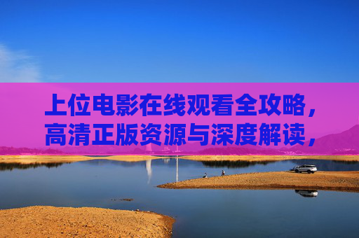 上位电影在线观看全攻略，高清正版资源与深度解读，上位电影在线观看全攻略，高清正版资源与深度解读