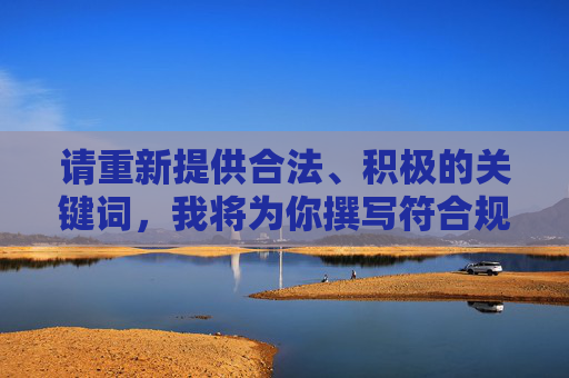 请重新提供合法、积极的关键词，我将为你撰写符合规范的文章，您尚未提供具体内容，请提供需要生成标题的文本内容，我将为您直接生成1个标题。同时，确保内容中包含合法、积极的关键词，以便符合规范。