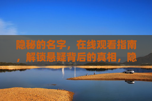 隐秘的名字,在线观看指南,解锁悬疑背后的真相,隐秘的名字,在线观看指南,解锁悬疑背后的真相 隐秘的名字,在线观看指南,解锁悬疑背后的真相,隐秘的名字,在线观看指南,解锁悬疑背后的真相