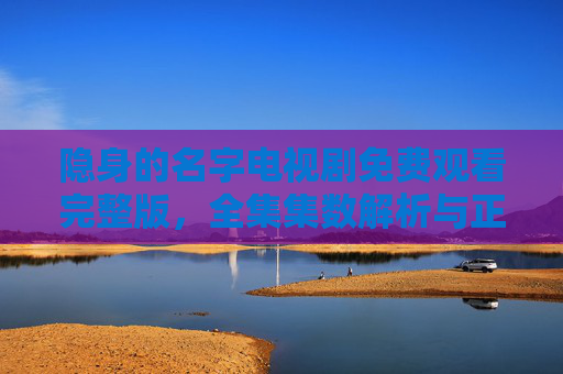 隐身的名字电视剧免费观看完整版,全集集数解析与正版观看指南,隐身的名字电视剧免费观看完整版,全集解析与正版指南 隐身的名字电视剧免费观看完整版,全集集数解析与正版观看指南,隐身的名字电视剧免费观看完整版,全集解析与正版指南