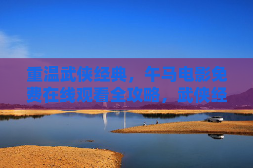 重温武侠经典,午马电影免费在线观看全攻略,武侠经典重温,午马电影免费在线观看全攻略 重温武侠经典,午马电影免费在线观看全攻略,武侠经典重温,午马电影免费在线观看全攻略