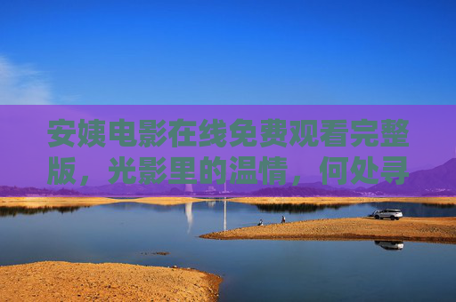 安姨电影在线免费观看完整版,光影里的温情,何处寻正版?安姨电影,光影温情何处觅正版? 安姨电影在线免费观看完整版,光影里的温情,何处寻正版?安姨电影,光影温情何处觅正版?