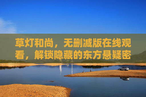 草灯和尚，无删减版在线观看，解锁隐藏的东方悬疑密码，草灯和尚无删减版，解锁隐藏的东方悬疑密码