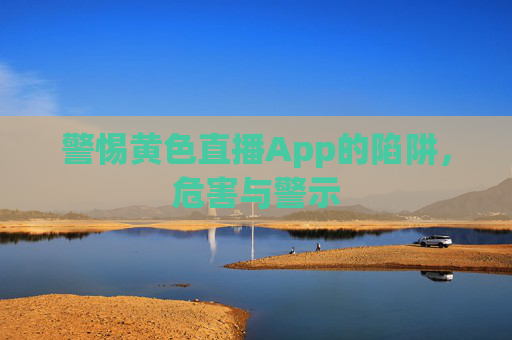 警惕黄色直播App的陷阱,危害与警示 警惕黄色直播App的陷阱,危害与警示