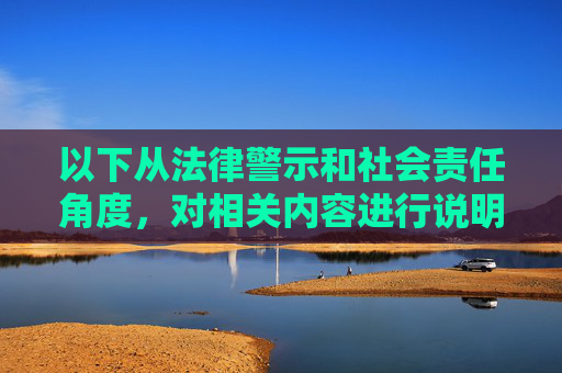以下从法律警示和社会责任角度,对相关内容进行说明 以下从法律警示和社会责任角度,对相关内容进行说明