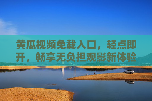 黄瓜视频免载入口,轻点即开,畅享无负担观影新体验 黄瓜视频免载入口,轻点即开,畅享无负担观影新体验