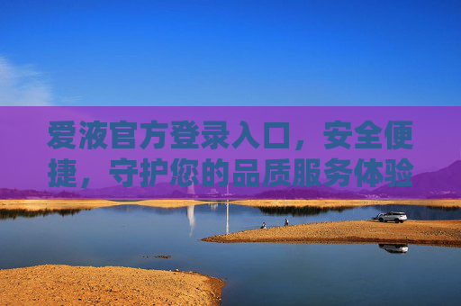爱液官方登录入口,安全便捷,守护您的品质服务体验,爱液官方登录入口,安全便捷,守护品质服务体验 爱液官方登录入口,安全便捷,守护您的品质服务体验,爱液官方登录入口,安全便捷,守护品质服务体验